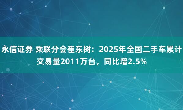 永信证券 乘联分会崔东树：2025年全国二手车累计交易量2011万台，同比增2.5%