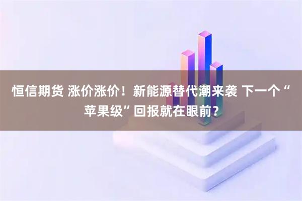 恒信期货 涨价涨价！新能源替代潮来袭 下一个“苹果级”回报就在眼前？