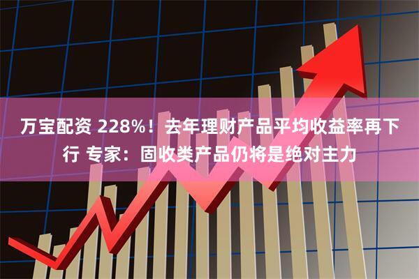 万宝配资 228%！去年理财产品平均收益率再下行 专家：固收类产品仍将是绝对主力