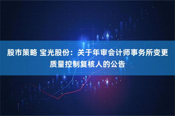 股市策略 宝光股份：关于年审会计师事务所变更质量控制复核人的公告