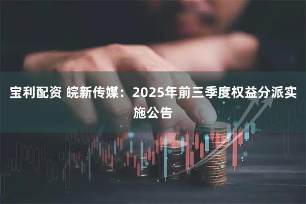 宝利配资 皖新传媒：2025年前三季度权益分派实施公告