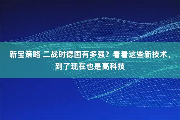 新宝策略 二战时德国有多强？看看这些新技术，到了现在也是高科技