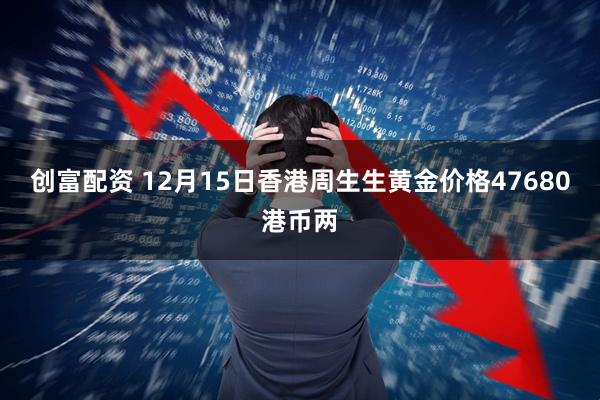 创富配资 12月15日香港周生生黄金价格47680港币两