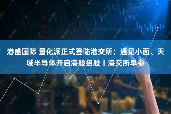 港盛国际 量化派正式登陆港交所；遇见小面、天域半导体开启港股招股丨港交所早参