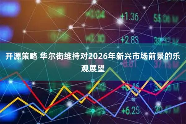 开源策略 华尔街维持对2026年新兴市场前景的乐观展望
