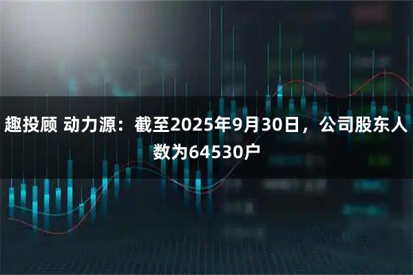趣投顾 动力源:截至2025年9月30日,公司股东人数为64530户