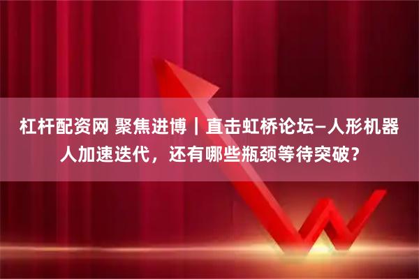 杠杆配资网 聚焦进博|直击虹桥论坛—人形机器人加速迭代,还有哪些瓶颈等待突破?