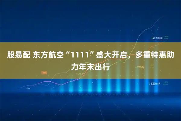 股易配 东方航空“1111”盛大开启,多重特惠助力年末出行