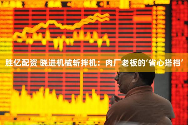 胜亿配资 晓进机械斩拌机：肉厂老板的‘省心搭档’