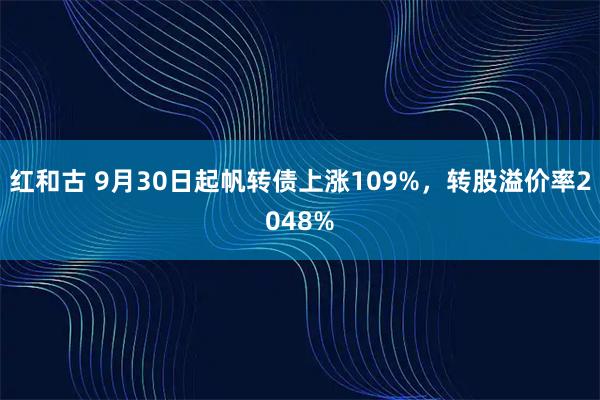 红和古 9月30日起帆转债上涨109%，转股溢价率2048%