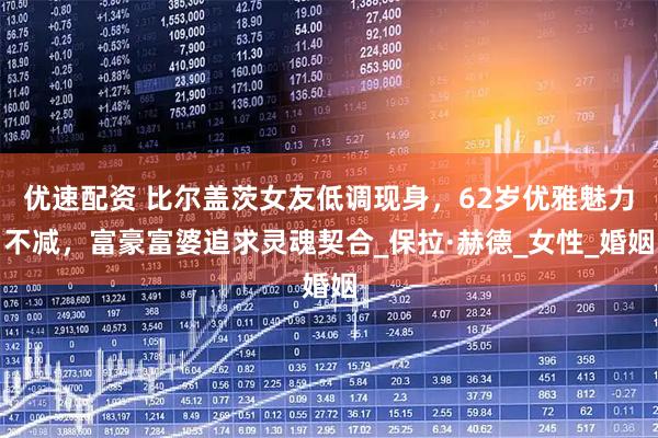 优速配资 比尔盖茨女友低调现身，62岁优雅魅力不减，富豪富婆追求灵魂契合_保拉·赫德_女性_婚姻