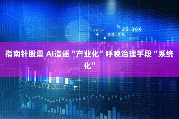指南针股票 AI造谣“产业化”呼唤治理手段“系统化”