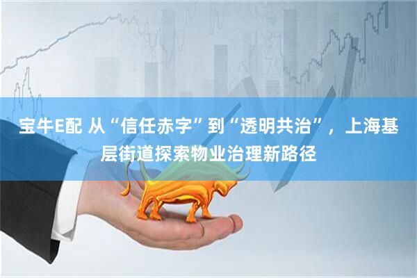宝牛E配 从“信任赤字”到“透明共治”，上海基层街道探索物业治理新路径