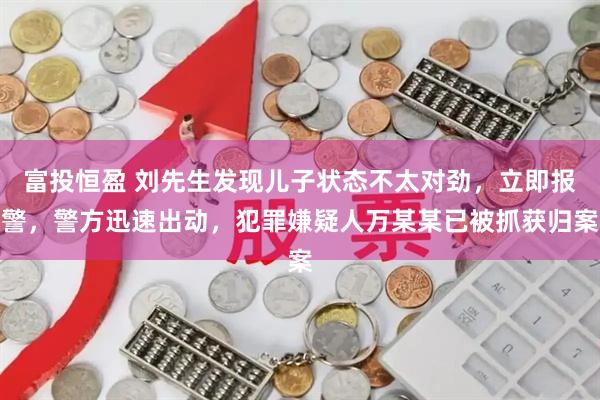 富投恒盈 刘先生发现儿子状态不太对劲，立即报警，警方迅速出动，犯罪嫌疑人万某某已被抓获归案