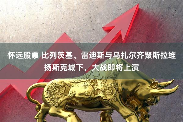 怀远股票 比列茨基、雷迪斯与马扎尔齐聚斯拉维扬斯克城下，大战即将上演
